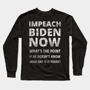 IMPEACH BIDEN NOW - WHAT'S THE POINT IF HE DOESN'T KNOW WHAT DAY IS IT TODAY Long Sleeve T-Shirt